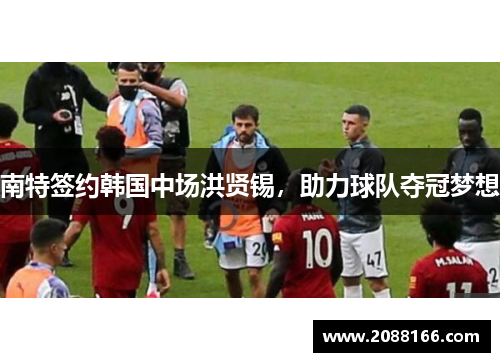 南特签约韩国中场洪贤锡，助力球队夺冠梦想