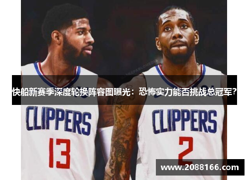 快船新赛季深度轮换阵容图曝光：恐怖实力能否挑战总冠军？