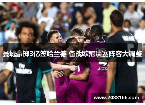 曼城豪掷3亿签哈兰德 备战欧冠决赛阵容大调整